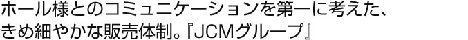 ホール様とのコミュニケーションを第一に考えた、きめ細やかな販売体制。